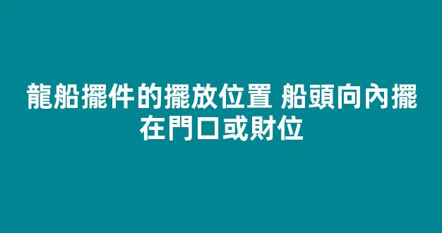 龍船擺件的擺放位置 船頭向內擺在門口或財位